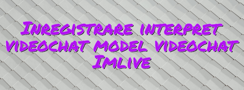 Inregistrare interpret videochat model videochat Imlive