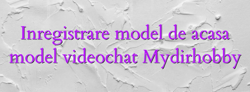 Inregistrare model de acasa model videochat Mydirhobby