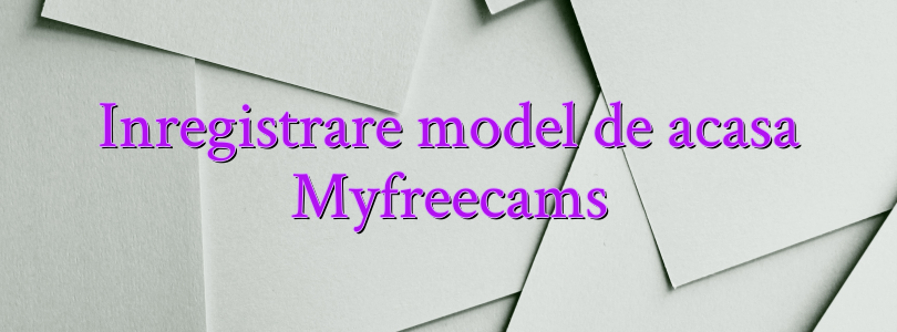 Inregistrare model de acasa Myfreecams