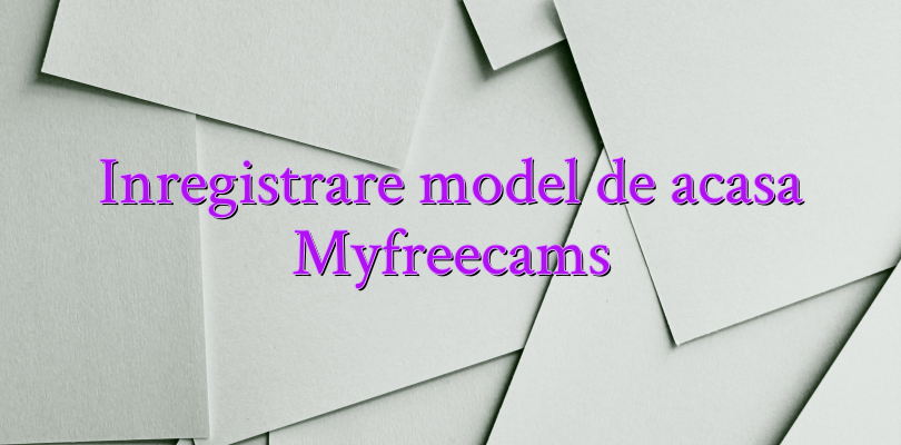 Inregistrare model de acasa Myfreecams