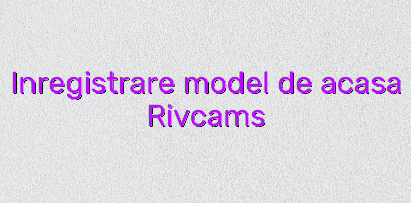 Inregistrare model de acasa Rivcams