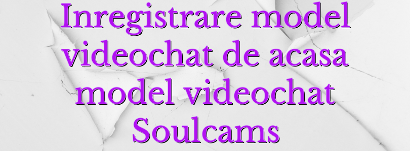 Inregistrare model videochat de acasa model videochat Soulcams