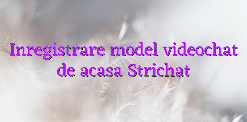 Inregistrare model videochat de acasa Strichat