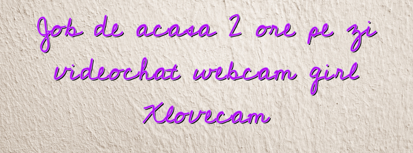 Job de acasa 2 ore pe zi videochat webcam girl Xlovecam