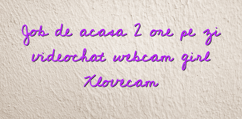 Job de acasa 2 ore pe zi videochat webcam girl Xlovecam