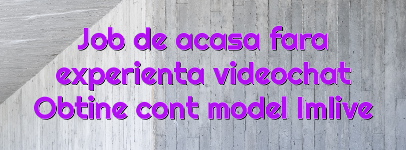 Job de acasa fara experienta videochat Obtine cont model Imlive