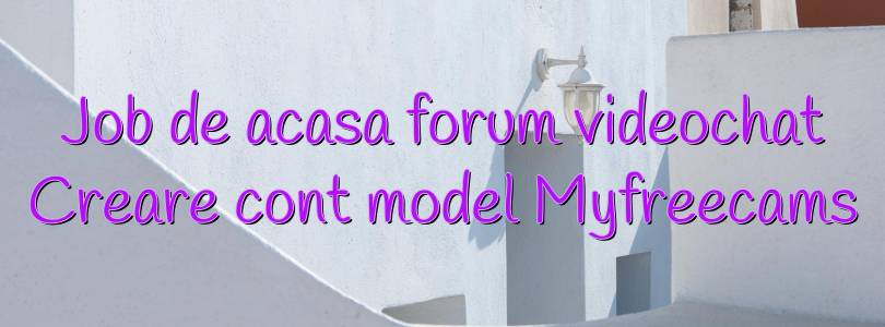 Job de acasa forum videochat Creare cont model Myfreecams