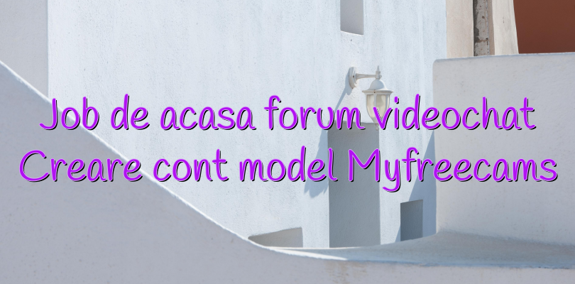 Job de acasa forum videochat Creare cont model Myfreecams