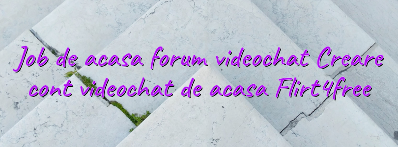 Job de acasa forum videochat Creare cont videochat de acasa Flirt4free