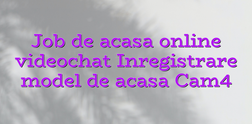 Job de acasa online videochat Inregistrare model de acasa Cam4