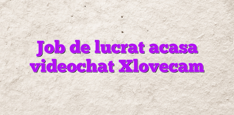 Job de lucrat acasa videochat Xlovecam