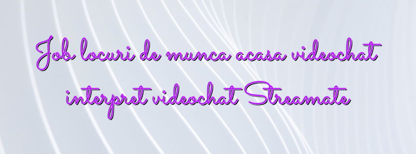 Job locuri de munca acasa videochat interpret videochat Streamate