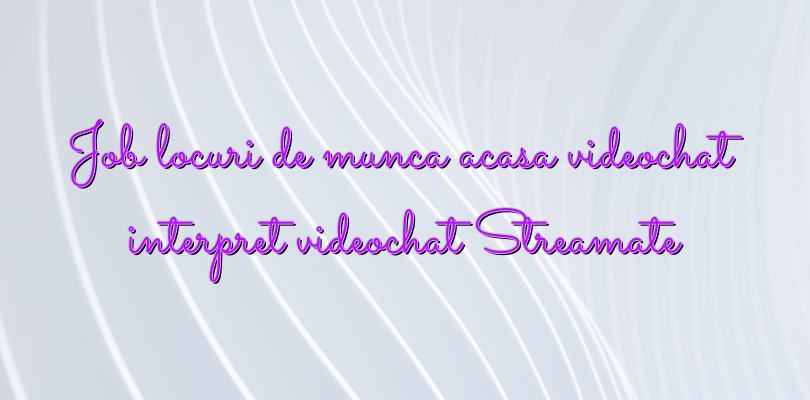 Job locuri de munca acasa videochat interpret videochat Streamate