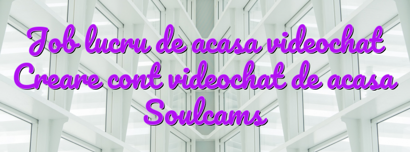 Job lucru de acasa videochat Creare cont videochat de acasa Soulcams