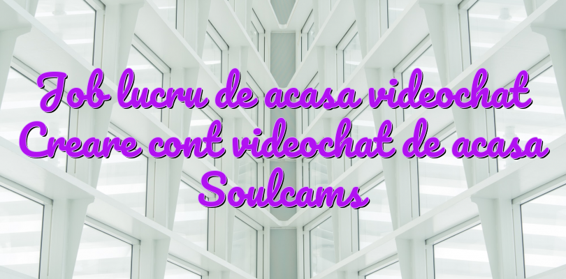 Job lucru de acasa videochat Creare cont videochat de acasa Soulcams