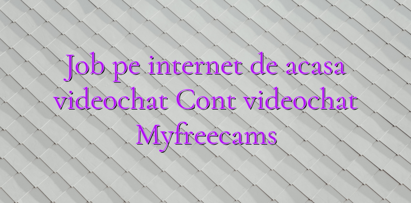 Job pe internet de acasa videochat Cont videochat Myfreecams