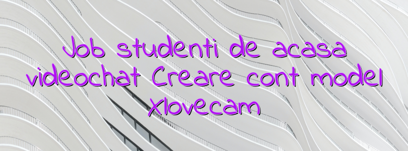 Job studenti de acasa videochat Creare cont model Xlovecam