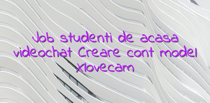 Job studenti de acasa videochat Creare cont model Xlovecam