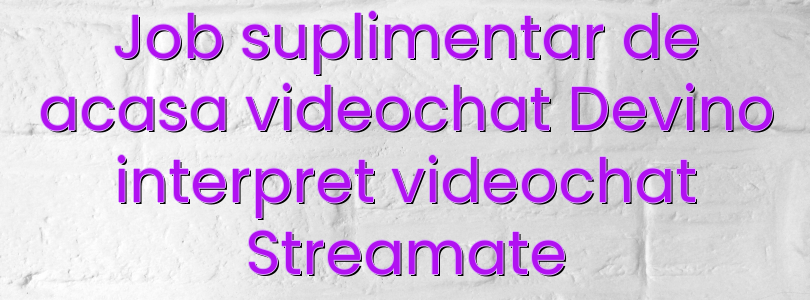 Job suplimentar de acasa videochat Devino interpret videochat Streamate