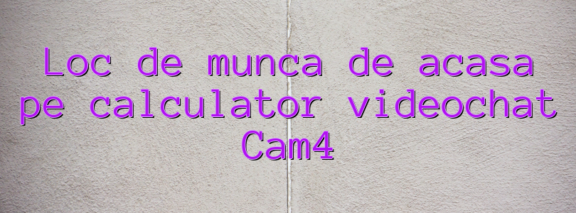 Loc de munca de acasa pe calculator videochat Cam4