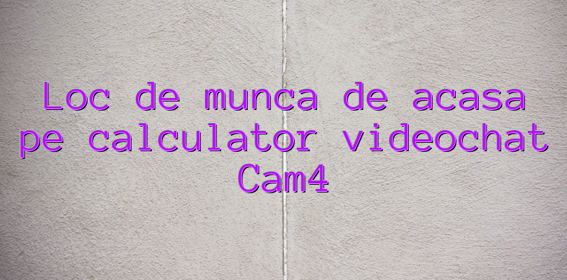 Loc de munca de acasa pe calculator videochat Cam4