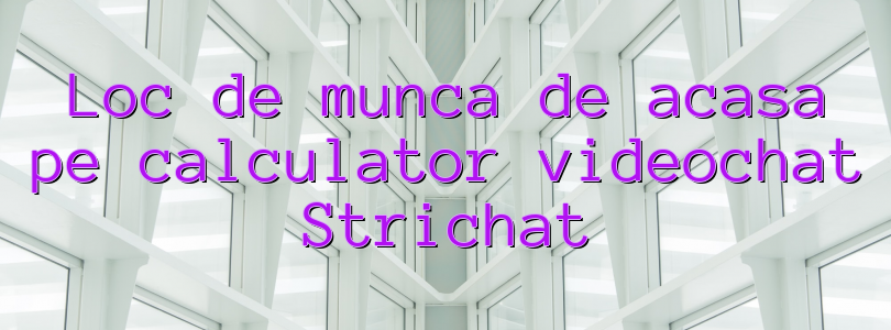 Loc de munca de acasa pe calculator videochat Strichat