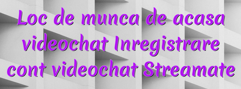 Loc de munca de acasa videochat Inregistrare cont videochat Streamate