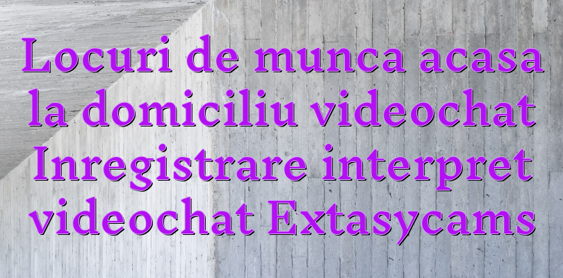 Locuri de munca acasa la domiciliu videochat Inregistrare interpret videochat Extasycams