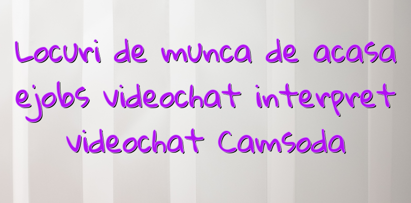 Locuri de munca de acasa ejobs videochat interpret videochat Camsoda