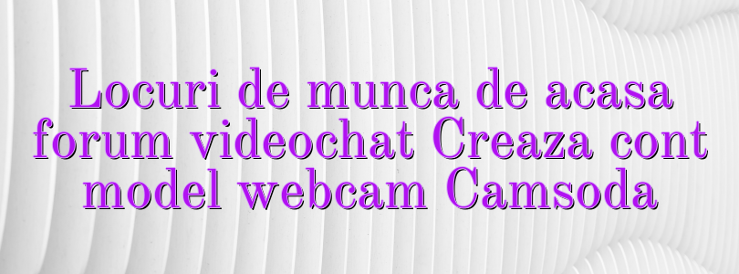 Locuri de munca de acasa forum videochat Creaza cont model webcam Camsoda