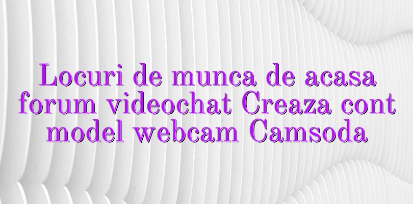 Locuri de munca de acasa forum videochat Creaza cont model webcam Camsoda