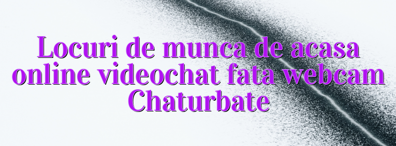 Locuri de munca de acasa online videochat fata webcam Chaturbate