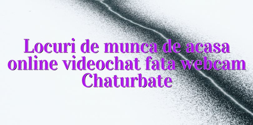 Locuri de munca de acasa online videochat fata webcam Chaturbate