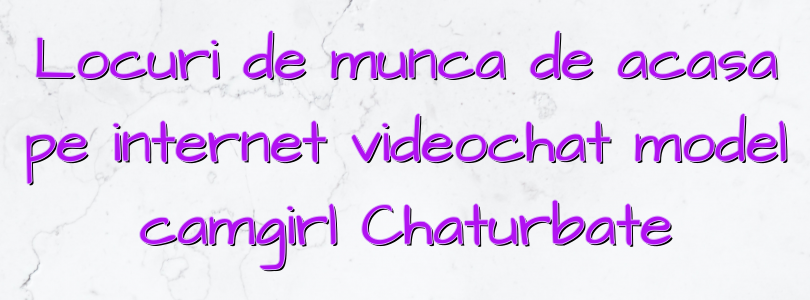 Locuri de munca de acasa pe internet videochat model camgirl Chaturbate