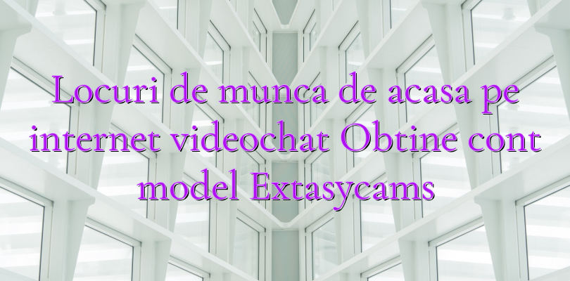 Locuri de munca de acasa pe internet videochat Obtine cont model Extasycams