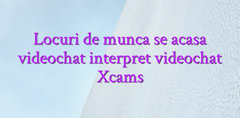 Locuri de munca se acasa videochat interpret videochat Xcams