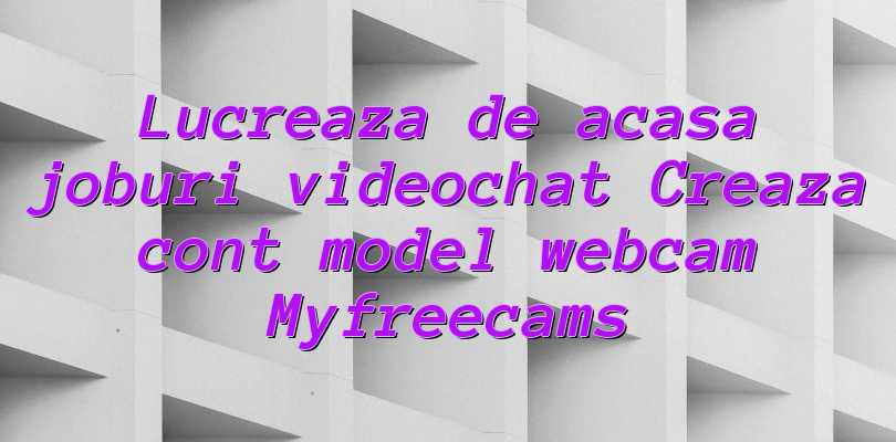 Lucreaza de acasa joburi videochat Creaza cont model webcam Myfreecams