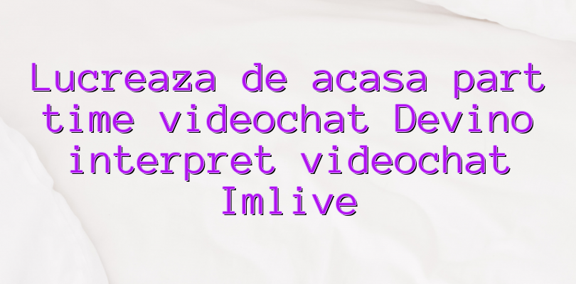 Lucreaza de acasa part time videochat Devino interpret videochat Imlive