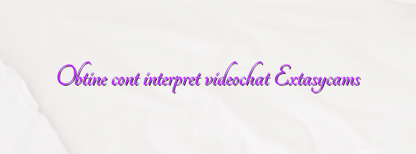 Obtine cont interpret videochat Extasycams