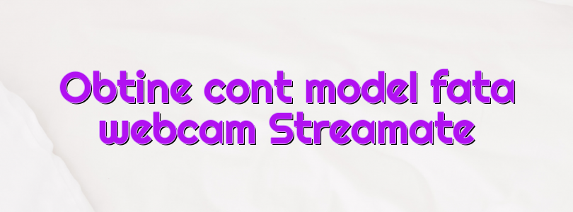 Obtine cont model fata webcam Streamate