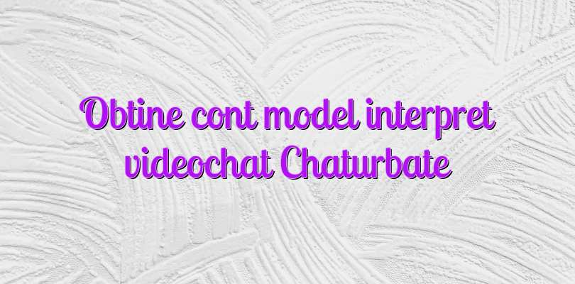 Obtine cont model interpret videochat Chaturbate