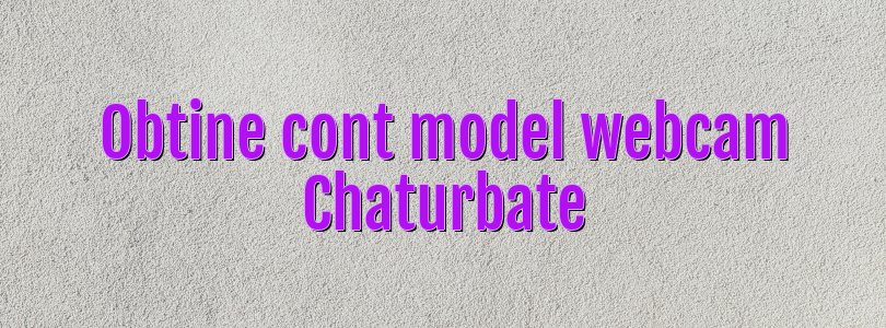 Obtine cont model webcam Chaturbate