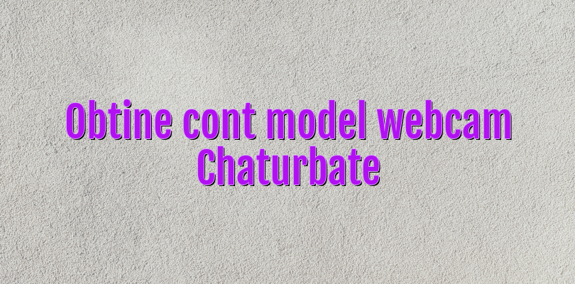 Obtine cont model webcam Chaturbate