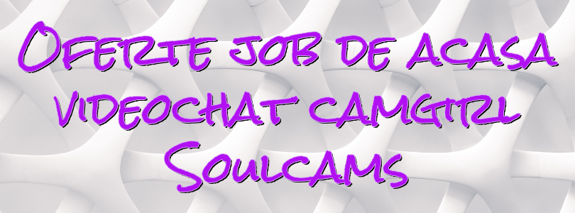 Oferte job de acasa videochat camgirl Soulcams