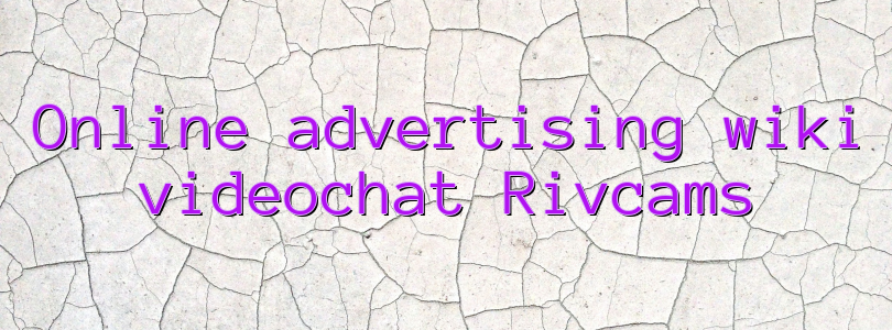 Online advertising wiki videochat Rivcams