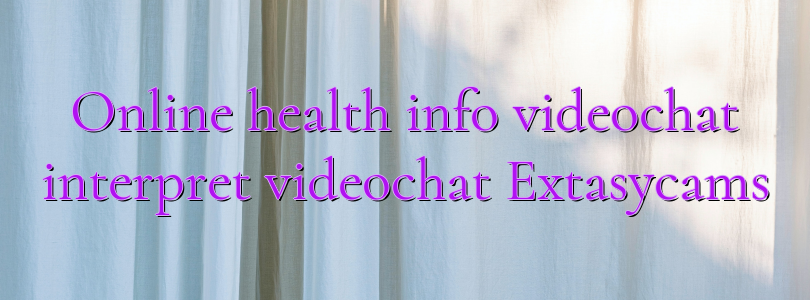 Online health info videochat interpret videochat Extasycams