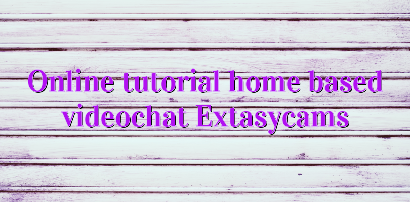 Online tutorial home based videochat Extasycams