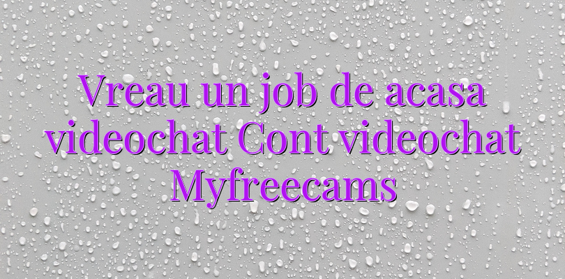 Vreau un job de acasa videochat Cont videochat Myfreecams