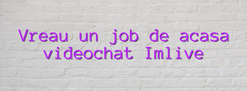 Vreau un job de acasa videochat Imlive