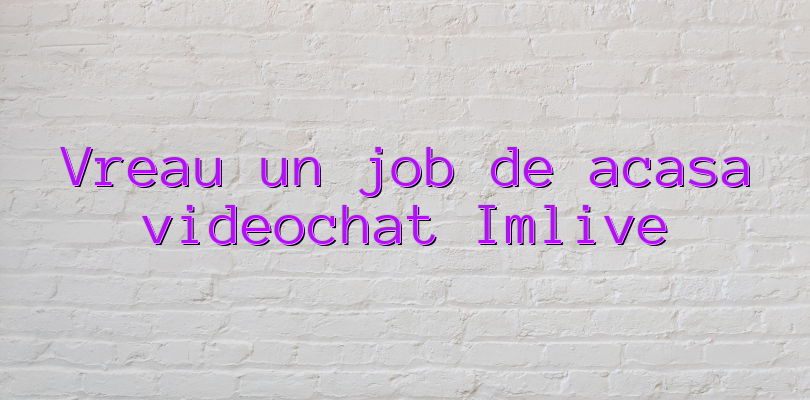 Vreau un job de acasa videochat Imlive